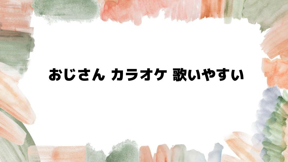 おじさんカラオケで歌いやすい曲を徹底紹介